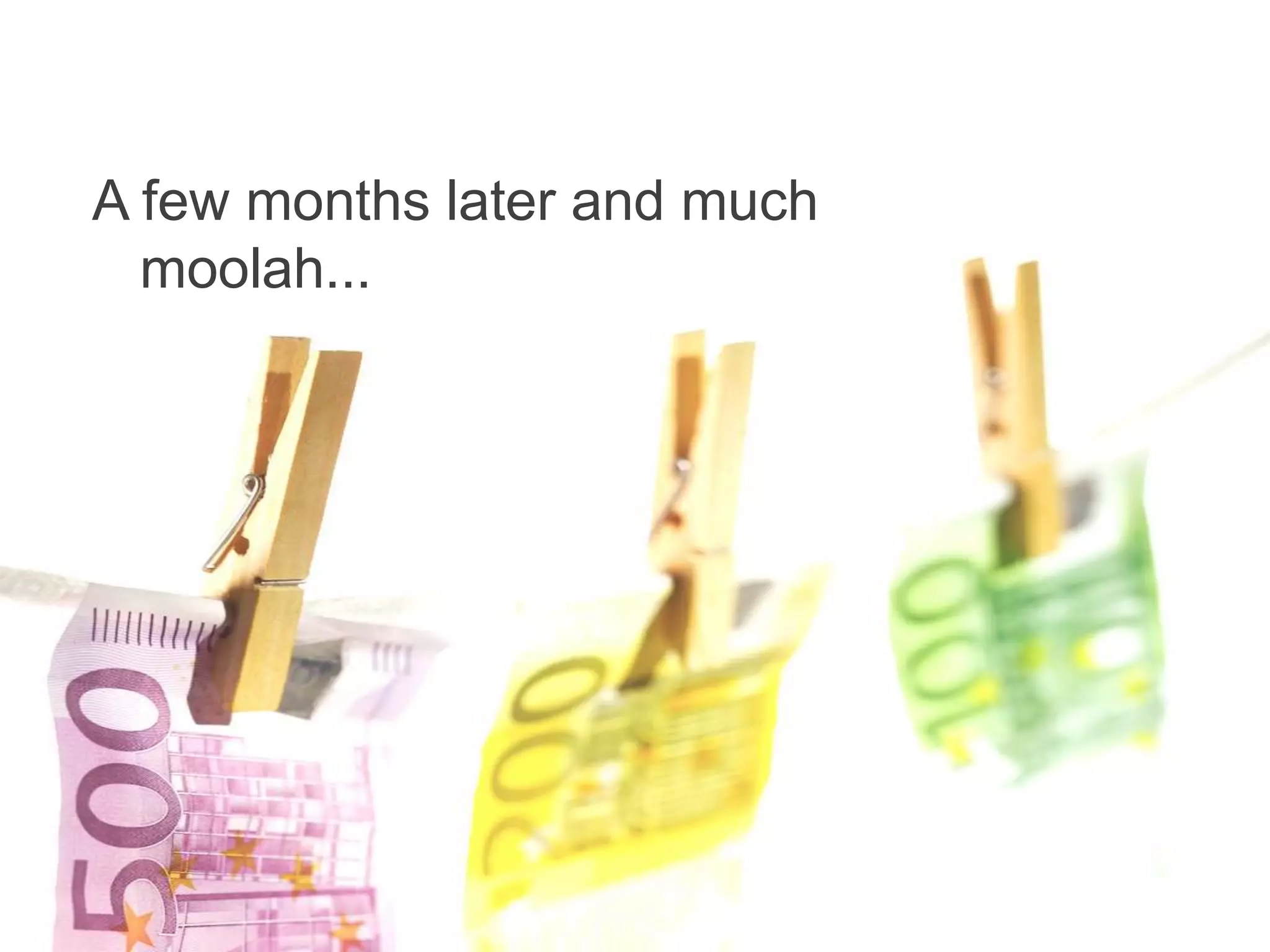 A few months later and much
  moolah...
 