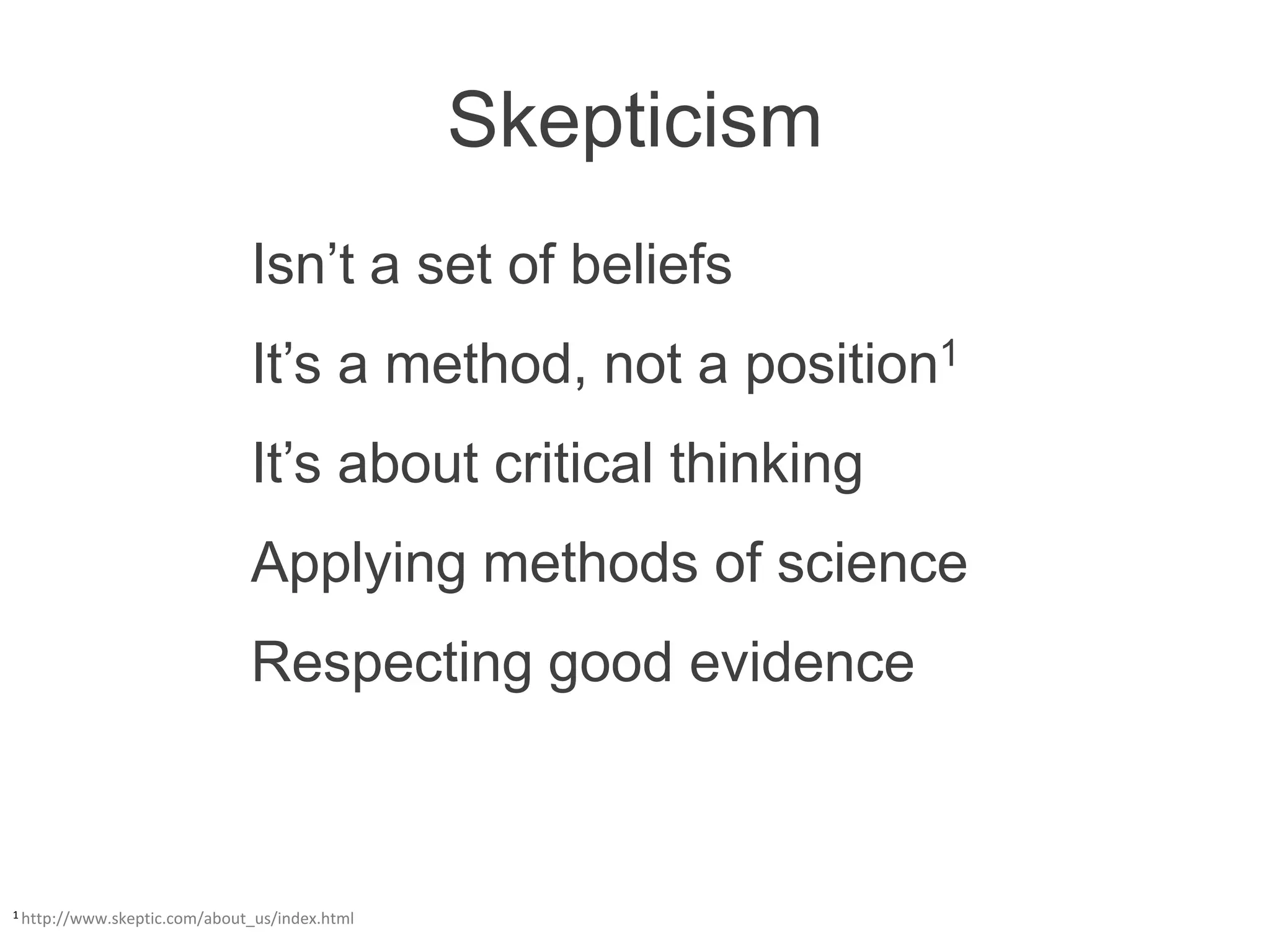 Skepticism
                              Isn’t a set of beliefs
                              It’s a method, not a position1
                              It’s about critical thinking
                              Applying methods of science
                              Respecting good evidence



1 http://www.skeptic.com/about_us/index.html
 