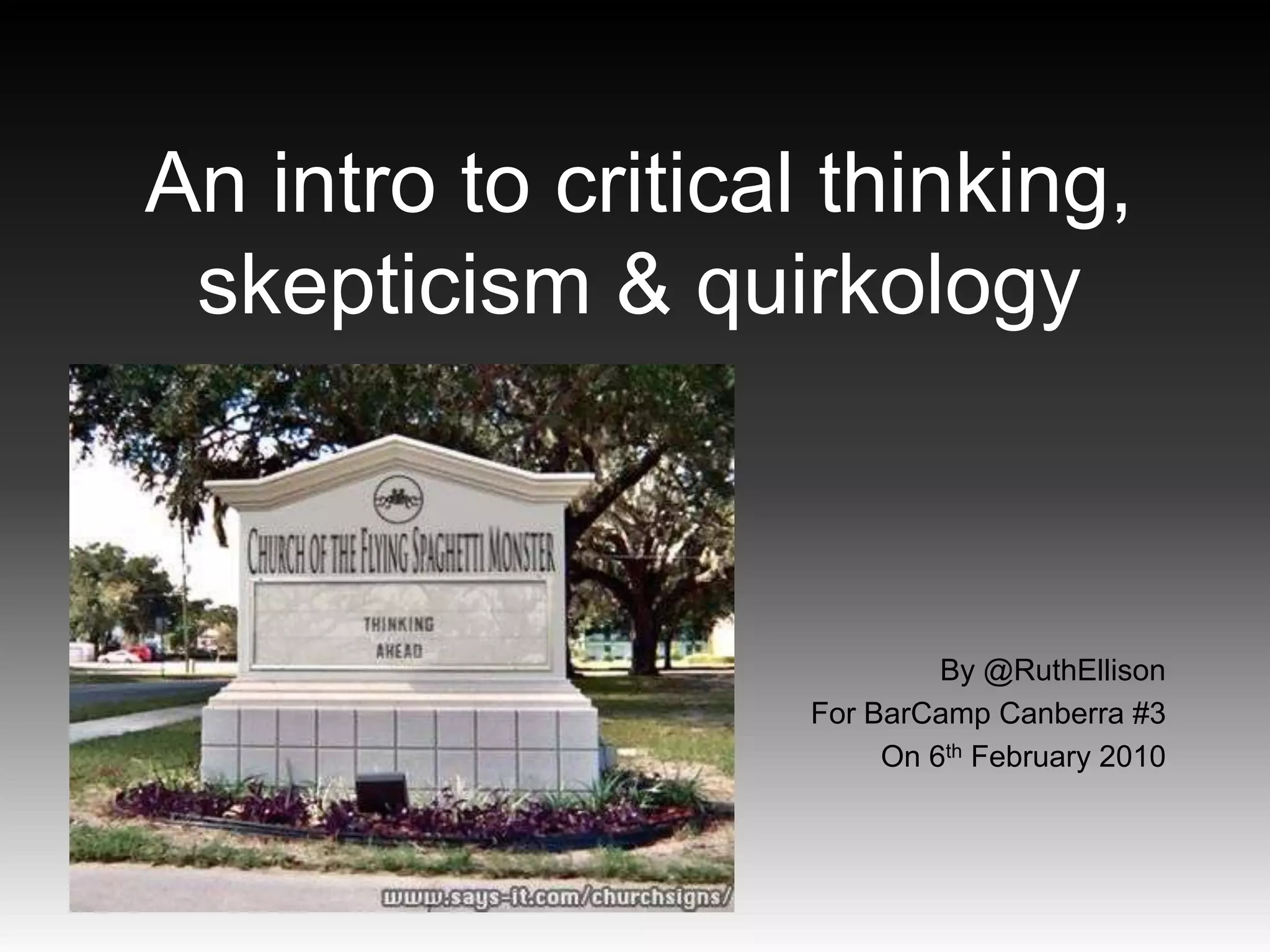 An intro to critical thinking,
 skepticism & quirkology



                             By @RuthEllison
                    For BarCamp Canberra #3
                         On 6th February 2010
 
