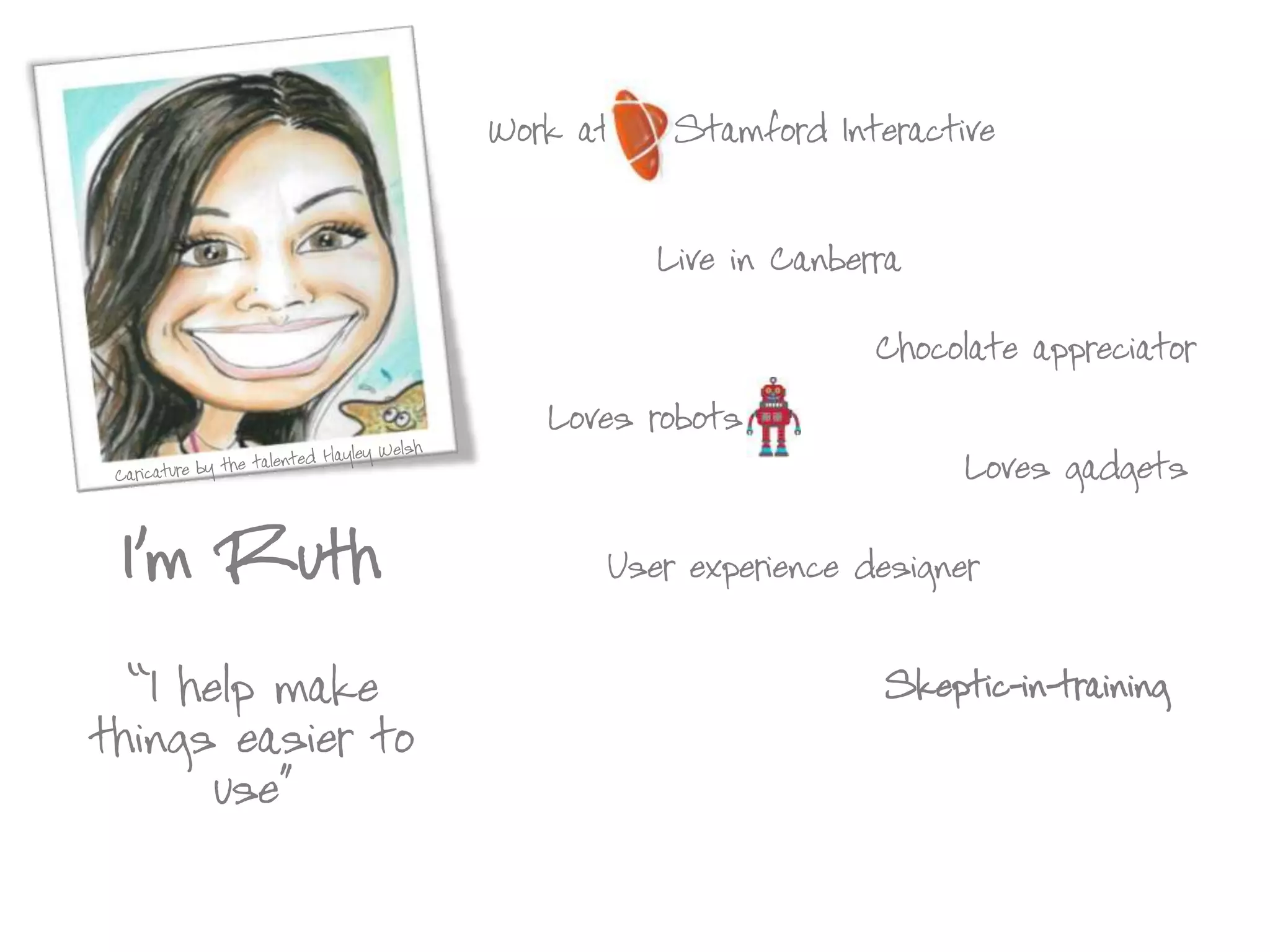 Work at    Stamford Interactive



                             Live in Canberra

                                           Chocolate appreciator

                      Loves robots
                                                Loves gadgets


 I’m Ruth                User experience designer


  “I help make                             Skeptic-in-training
things easier to
       use”
 