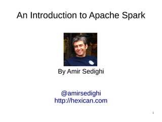 1
An Introduction to Apache Spark
By Amir Sedighi
Datis Pars Data Technology
Slides adopted from Databricks
(Paco Nathan and Aaron Davidson)
@amirsedighi
http://hexican.com
 