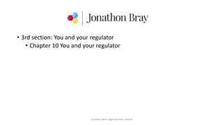 • 3rd section: You and your regulator
• Chapter 10 You and your regulator
Jonathon Bray Legal Services Limited
 