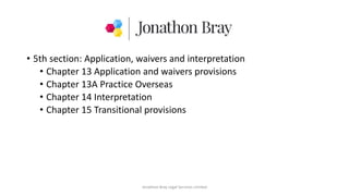 • 5th section: Application, waivers and interpretation
• Chapter 13 Application and waivers provisions
• Chapter 13A Practice Overseas
• Chapter 14 Interpretation
• Chapter 15 Transitional provisions
Jonathon Bray Legal Services Limited
 