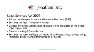 Legal Services Act 2007
• Allows non-lawyers to own and invest in law firms (ABS)
• Sets out the legal framework for ABS
•...