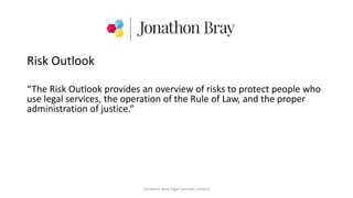 Risk Outlook
“The Risk Outlook provides an overview of risks to protect people who
use legal services, the operation of the Rule of Law, and the proper
administration of justice.”
Jonathon Bray Legal Services Limited
 