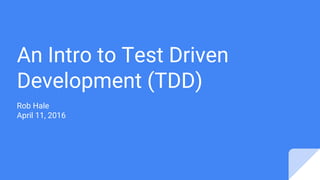 An Intro to Test Driven
Development (TDD)
Rob Hale
April 11, 2016
 