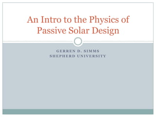 An Intro to the Physics of
  Passive Solar Design

       GERREN D. SIMMS
     SHEPHERD UNIVERSITY
 