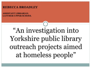 [object Object],[object Object],“ An investigation into Yorkshire public library outreach projects aimed at homeless people” 