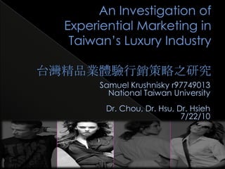 An Investigation of Experiential Marketing in Taiwan’s Luxury Industry台灣精品業體驗行銷策略之研究 Samuel Krushnisky r97749013 National Taiwan University Dr. Chou, Dr. Hsu, Dr. Hsieh 7/22/10 