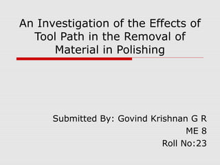 An Investigation of the Effects of
  Tool Path in the Removal of
      Material in Polishing




      Submitted By: Govind Krishnan G R
                                    ME 8
                              Roll No:23
 