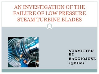 SUBMITTED
BY
BAGGIOJOSE
13MD01
AN INVESTIGATION OF THE
FAILURE OF LOW PRESSURE
STEAM TURBINE BLADES
 
