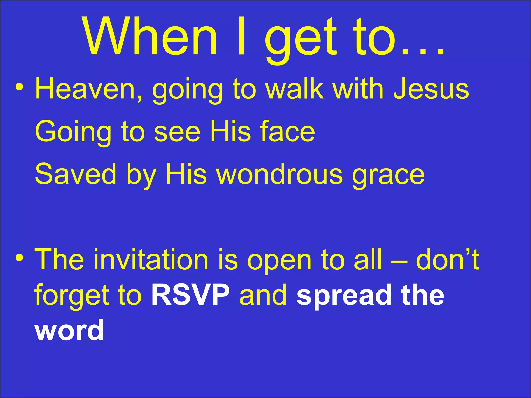 When I get to…
• Heaven, going to walk with Jesus
Going to see His face
Saved by His wondrous grace
• The invitation is open to all – don’t
forget to RSVP and spread the
word
 