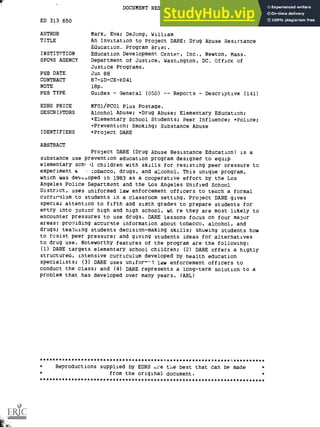 or
DOCUMENT RESUME
ED 313 650 CG 022 174
AUTHOR Marx, Eva; DeJong, William
TITLE An Invitation to Project DARE: Drug Abuse Resistance
Education. Program Brief.
INSTITUTION Education Development Center, Inc., Newton, Mass.
SPONS AGENCY Department of Justice, Washington, DC, Office of
Justice Programs.
PUB DATE Jun 88
CONTRACT 87-SD-CX-K041
NOTE 18p.
PUB TYPE Guides - General (050) Reports Descriptive (141)
EDRS PRICE MF01/PC01 Pius Postage.
DESCRIPTORS Alcohol Abuse; *Drug Abuse; Elementary Education;
*Elementary School Students; Peer Influence; *Police;
*Prevention; Smoking; Substance Abuse
IDENTIFIERS *Project DARE
ABSTRACT
Project DARE (Drug Abuse Resistance Education) is a
substance use prevention education program designed to equip
elementary schf )1 children with skills for resisting peer pressure to
experiment w tobacco, drugs, and alcohol. This unique program,
which was deli...Loped in 1983 as a cooperative effort by the Los
Angeles Police Department and the Los Angeles Unified School
District, uses uniformed law enforcement officers to teach a formal
currirulum to students in a classroom setting. Project DARE gives
special attention to fifth and sixth grades to prepare students for
entry into junior high and high school, wh re they are most likely to
encounter pressures to use drugs. DARE lessons focus on four major
areas: providing accurate information about tobacco, alcohol, and
drugs; tea:fling students decision-making skills; showing students how
to resist peer pressure; and giving students ideas for alternatives
to drug use. Noteworthy features of the program are the following:
(1) DARE targets elementary school children; (2) DARE offers a highly
structured, intensive curriculum developed by health education
specialists; (3) DARE uses unifor-'- law enforcement officers to
conduct the class; and (4) DARE represents a long-term solution to a
problem that has developed over many years. (ABL)
************************************************************t**********
* Reproductions supplied by EDRS c.re the best that can be made *
* from the original document. *
***********************************************************************
 