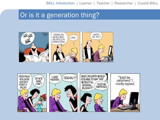 Or is it a generation thing? BALL Introduction  |  Learner  |  Teacher  |  Researcher  |  Crystal BALL 