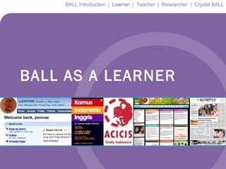 BALL AS A LEARNER BALL Introduction  |  Learner   |  Teacher  |  Researcher  |  Crystal BALL 