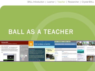 BALL Introduction  |  Learner  |  Teacher   |  Researcher  |  Crystal BALL BALL AS A TEACHER 