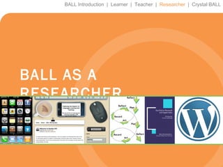 BALL Introduction  |  Learner  |  Teacher  |  Researcher   |  Crystal BALL BALL AS A RESEARCHER 