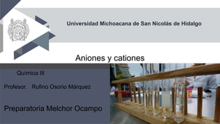 Universidad Michoacana de San Nicolás de Hidalgo
Aniones y cationes
Química III
Profesor. Rufino Osorio Márquez
Preparatoria Melchor Ocampo
 