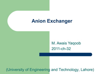 Anion Exchanger
M. Awais Yaqoob
2011-ch-32
(University of Engineering and Technology, Lahore)
 