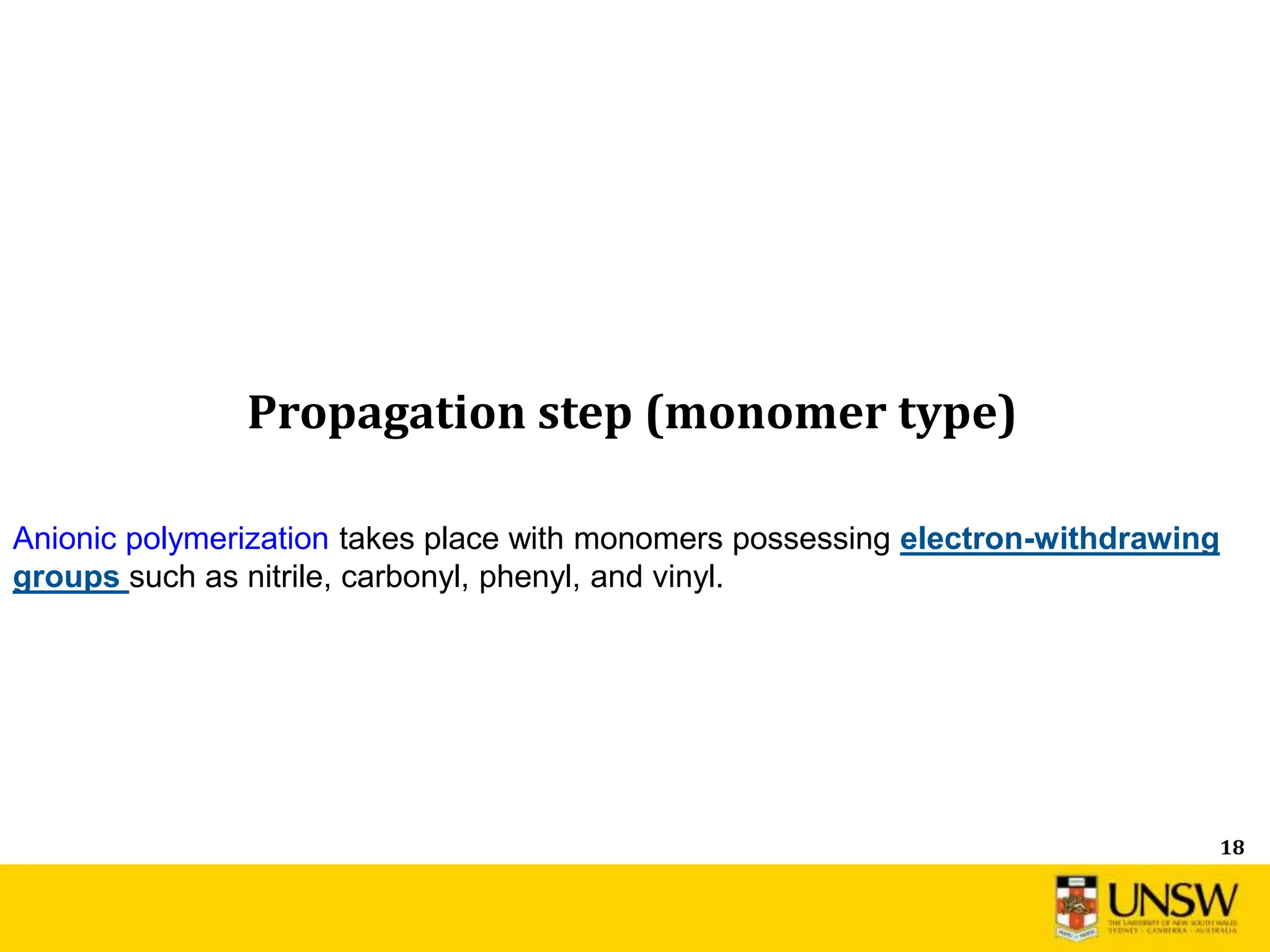 18
Propagation step (monomer type)
Anionic polymerization takes place with monomers possessing electron-withdrawing
groups such as nitrile, carbonyl, phenyl, and vinyl.
 