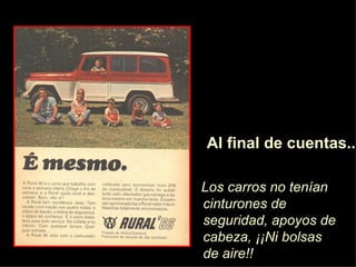 Los carros no ten ía n cinturones de seguridad, apoyos de cabeza,  ¡¡N i bolsas de aire!! Al final de cuentas... 