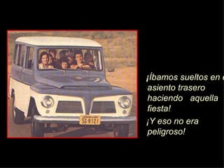 ¡ Íb amos sueltos en el asiento trasero haciendo  aquella fiesta!  ¡ Y eso no era peligroso! 