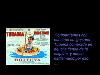 Compartíamos con nuestros amigos una Tubaína comprada en aquella tienda de la esquina, y nunca nadie muri ó  por eso .... 