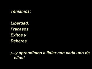 Teníamos:  Liberdad, Fracasos, Éxitos  y Deberes. ¡ ... y aprendímos a lidiar con cada uno de ellos!  