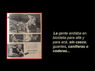 La  gente andaba en bicicleta para allá y para acá,  sin casco , guantes , canilleras o coderas... 
