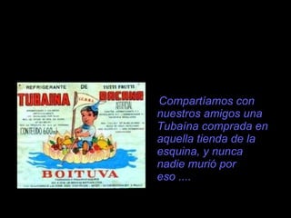 Compartíamos con nuestros amigos una Tubaína comprada en aquella tienda de la esquina, y nunca nadie muri ó  por eso .... 