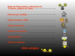 Nada de Playstations, Nintendo 64, X boxes, juegos de Vídeo ,  Internet por satélite,  Video cassete y DVD Dolby surround,  Celular con c á mara  Computadora  Chats en Internet  Sólo amigos .   
