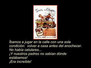 Íb amos a jugar en la calle con una sola condici ón :  volver a casa antes del anochecer.  No hab í a celulares...   ¡ Y nuestros padres no sab í an d ó nde estábamos! ¡ Era increíble! 