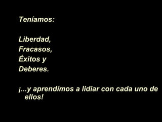 Teníamos:  Liberdad, Fracasos, Éxitos  y Deberes. ¡ ... y aprendímos a lidiar con cada uno de ellos!  