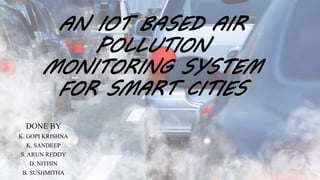 AN IOT BASED AIR
POLLUTION
MONITORING SYSTEM
FOR SMART CITIES
DONE BY
K. GOPI KRISHNA
K. SANDEEP
S. ARUN REDDY
D. NITHIN
B. SUSHMITHA
 