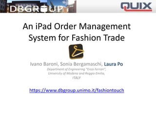 An iPad Order Management
System for Fashion Trade
Ivano Baroni, Sonia Bergamaschi, Laura Po
Department of Engineering “Enzo Ferrari”,
University of Modena and Reggio Emilia,

ITALY

https://www.dbgroup.unimo.it/fashiontouch

 