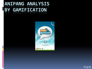 ANIPANG ANALYSIS
BY GAMIFICATION
이상호
 