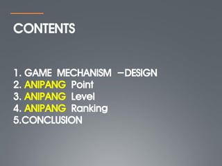 CONTENTS


1. GAME MECHANISM -DESIGN
2. ANIPANG Point
3. ANIPANG Level
4. ANIPANG Ranking
5.CONCLUSION
 