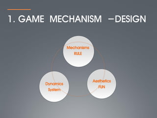 1. GAME MECHANISM -DESIGN

                 Mechanisms
                    RULE




                              Aesthetics
      Dynamics
                                FUN
       System
 