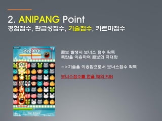 2. ANIPANG Point
경험점수, 환금성점수, 기술점수, 카르마점수


           콤보 발생시 보너스 점수 획득
           폭탄을 이용하여 콤보의 극대화

           ->기술을 이용함으로서 보너스점수 획득

           보너스점수를 얻을 때의 FUN
 