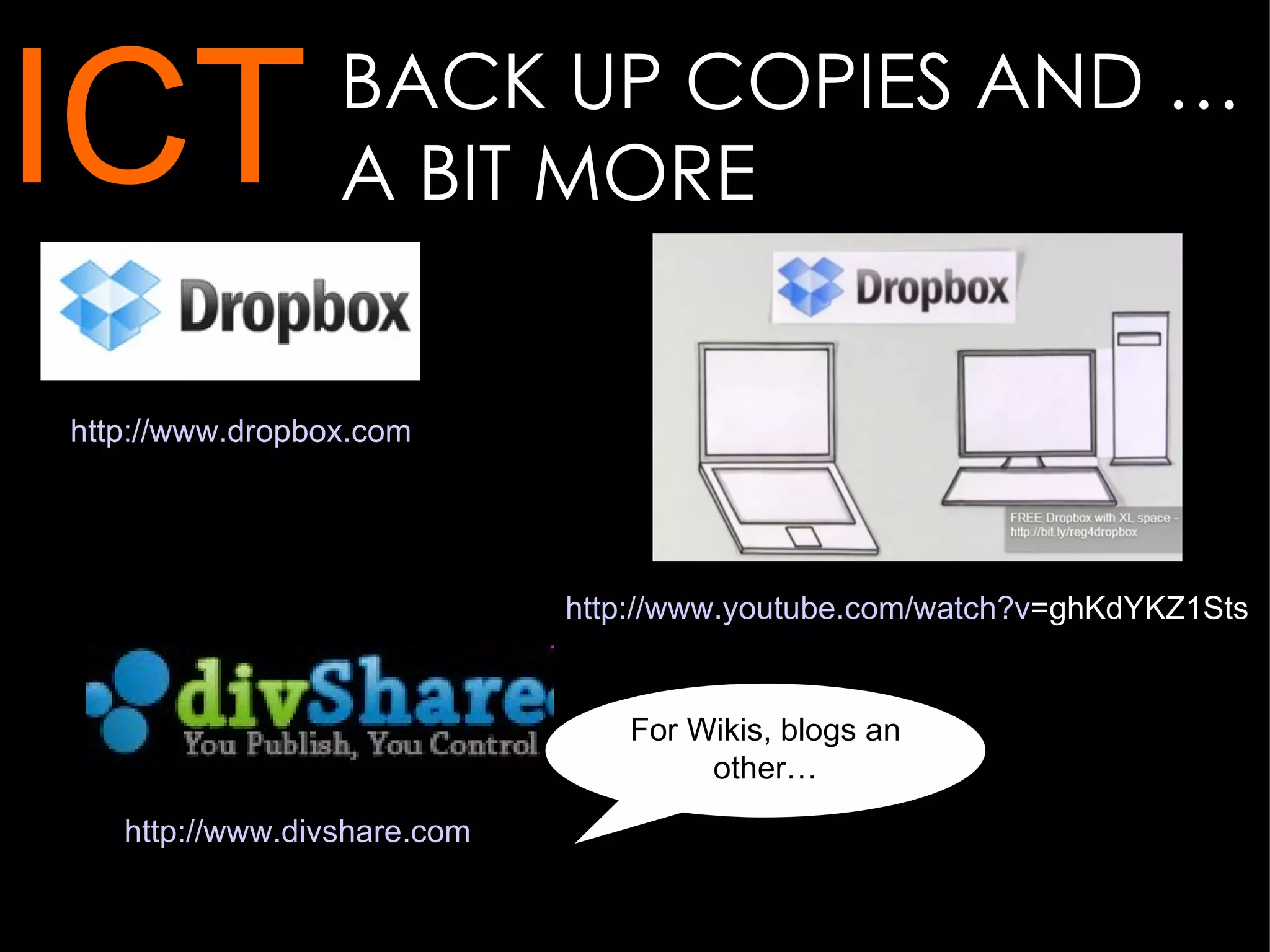 ICT http://www.dropbox.com http:// www.youtube.com/watch?v =ghKdYKZ1Sts   BACK UP COPIES AND … A BIT MORE http://www.divshare.com   For Wikis, blogs an other… 
