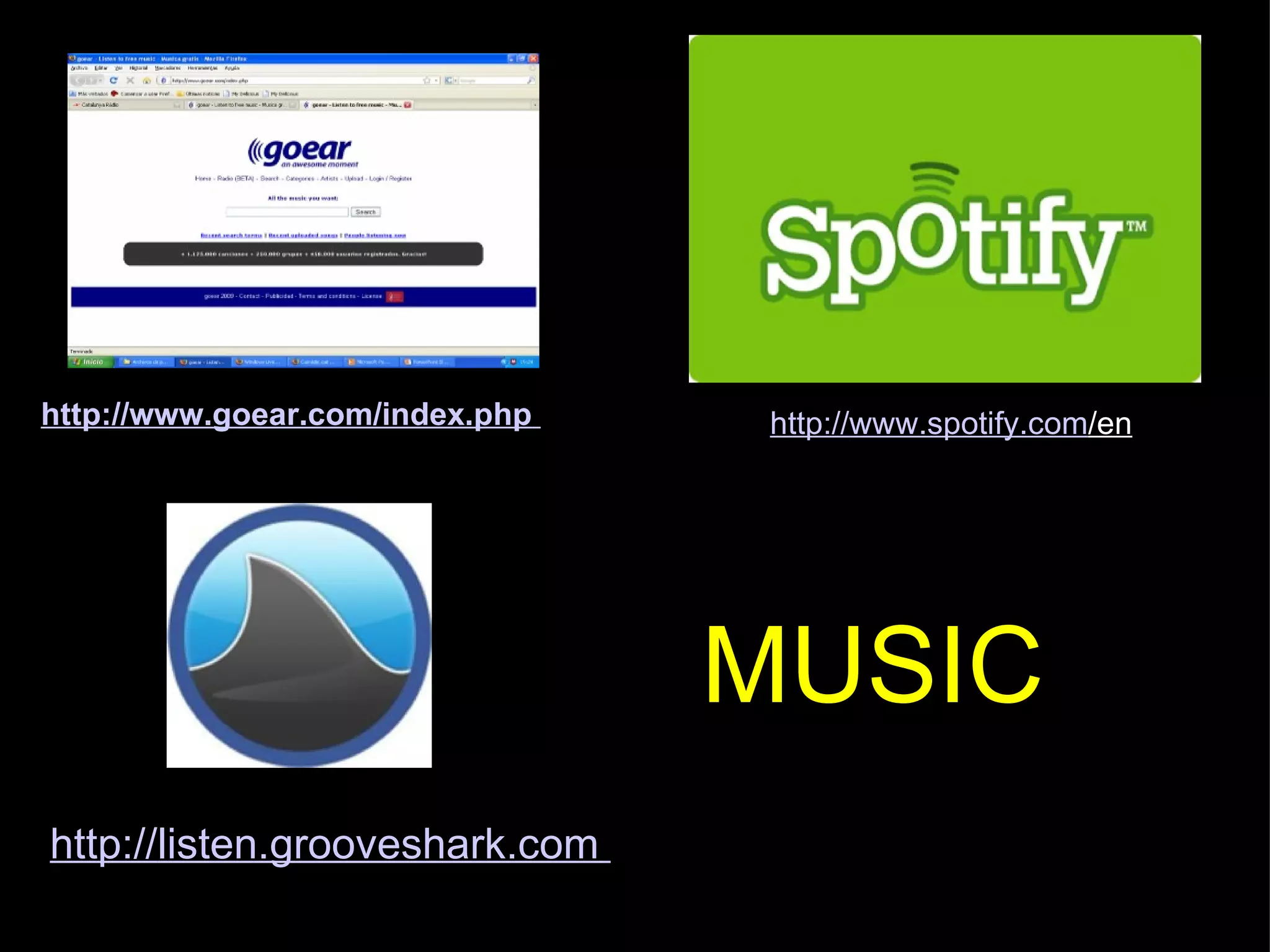 http:// www.goear.com/index.php   http:// www.spotify.com /en   MUSIC http:// listen.grooveshark.com  