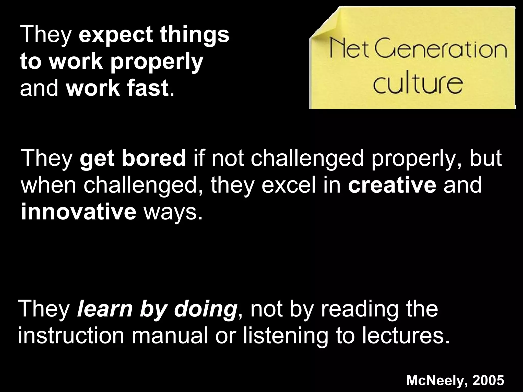 They  get bored  if not challenged properly, but when challenged, they excel in  creative  and  innovative  ways. McNeely, 2005 They  expect things to work properly  and  work fast . They  learn by doing , not by reading the instruction manual or listening to lectures. 