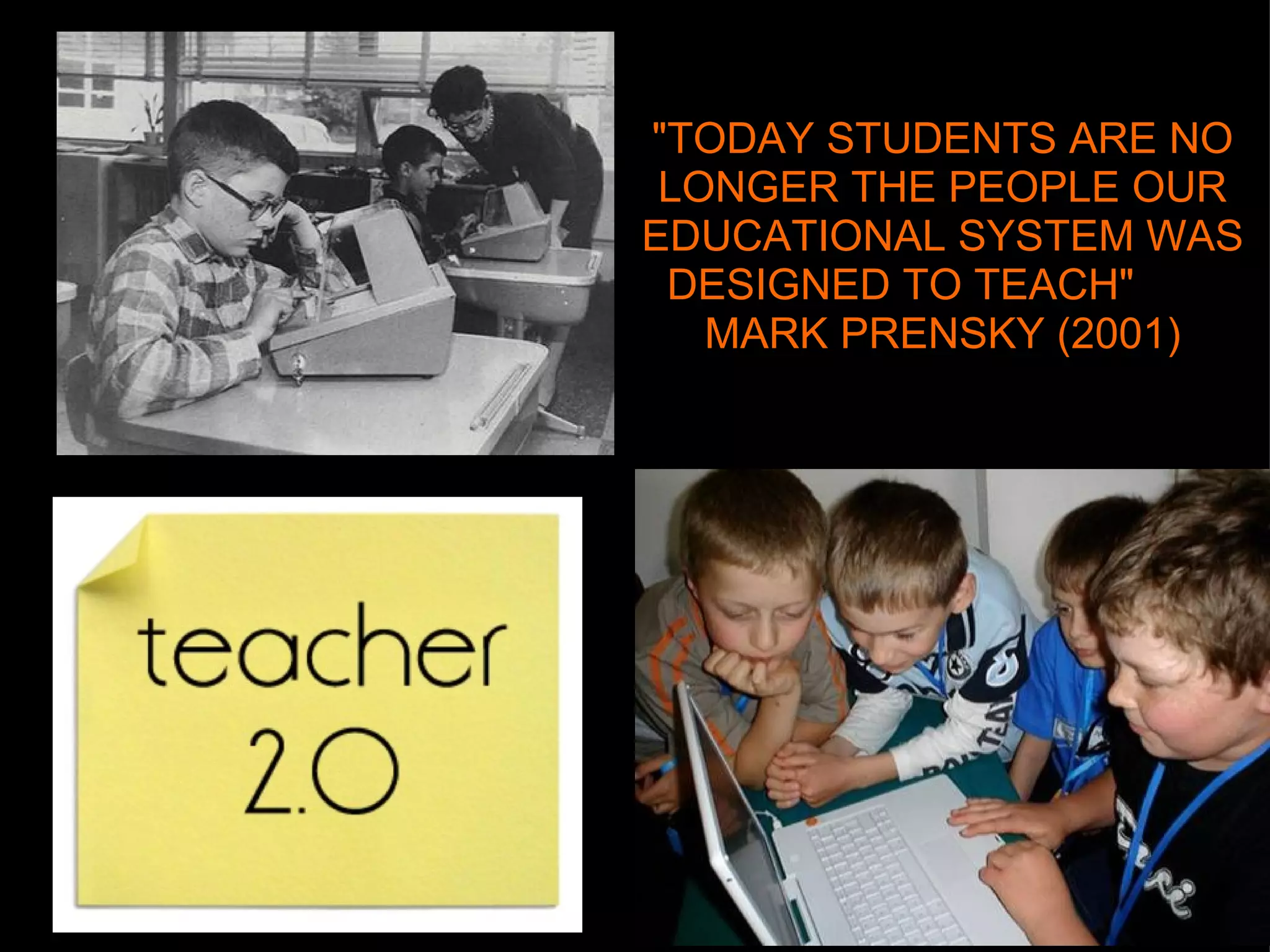 "TODAY STUDENTS ARE NO LONGER THE PEOPLE OUR EDUCATIONAL SYSTEM WAS DESIGNED TO TEACH"        MARK PRENSKY (2001) 