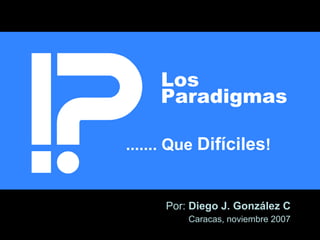 Los
     Paradigmas

....... Que Difíciles!


      Por: Diego J. González C
          Caracas, noviembre 2007