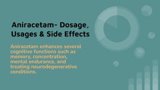 Aniracetam enhances several
cognitive functions such as
memory, concentration,
mental endurance, and
treating neurodegenerative
conditions.
Aniracetam- Dosage,
Usages & Side Effects
 