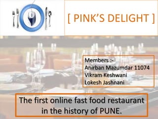 [ PINK’S DELIGHT ]

Members :Anirban Mazumdar 11074
Vikram Keshwani
Lokesh Jashnani

The first online fast food restaurant
in the history of PUNE.

 
