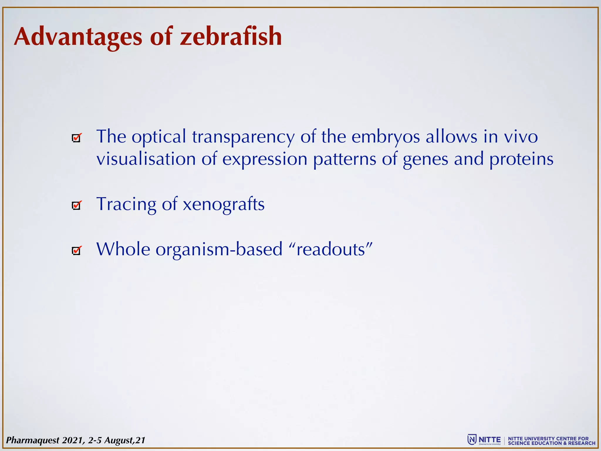 The optical transparency of the embryos allows in vivo
visualisation of expression patterns of genes and proteins
Tracing of xenografts
Whole organism-based “readouts”
Advantages of zebrafish
Pharmaquest 2021, 2-5 August,21
 