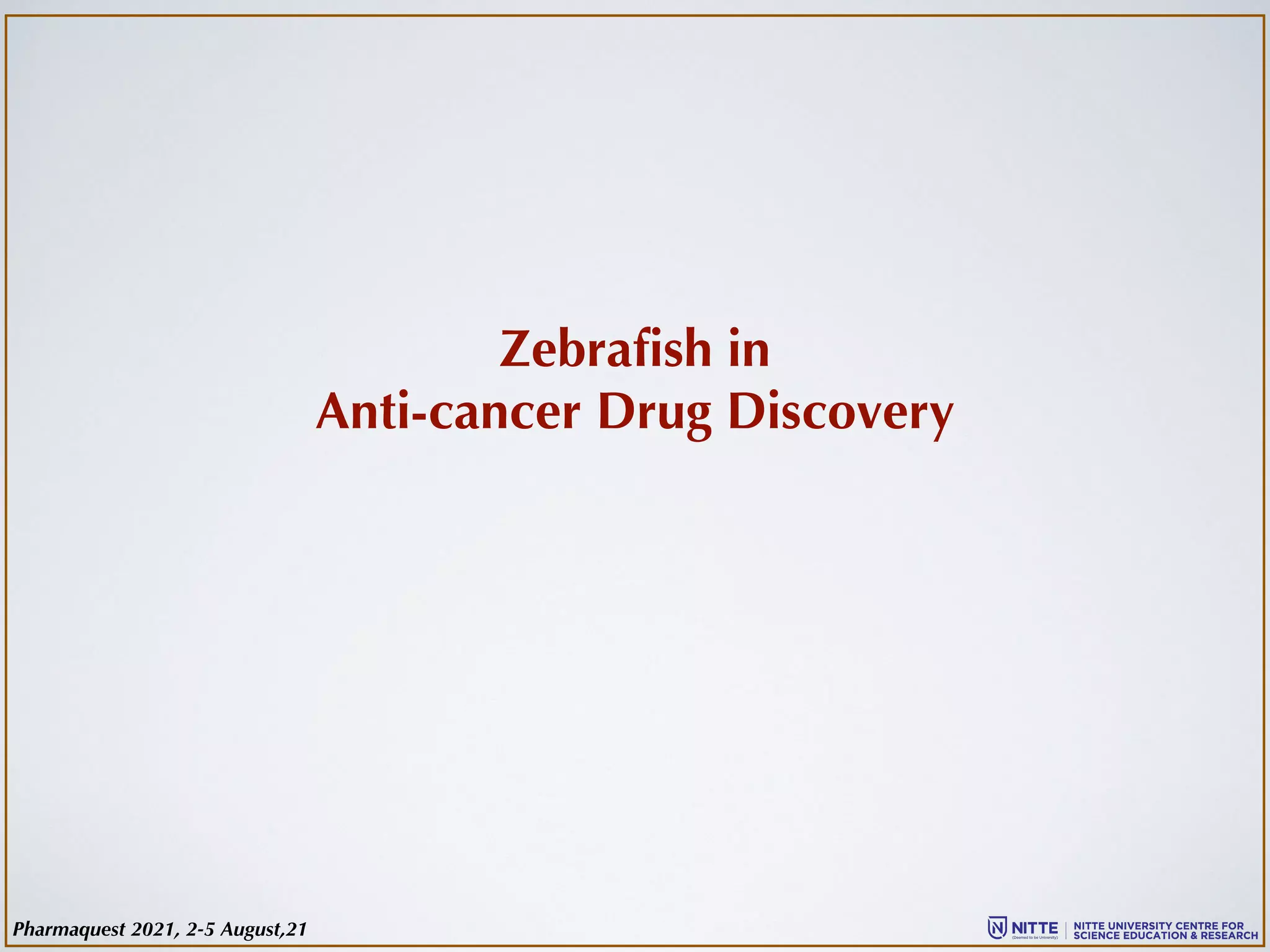 Zebrafish in
Anti-cancer Drug Discovery
Pharmaquest 2021, 2-5 August,21
 