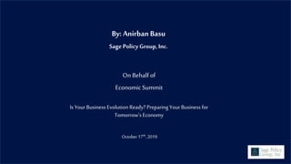 By: Anirban Basu
Sage PolicyGroup, Inc.
On Behalfof
Economic Summit
Is Your Business Evolution Ready? Preparing Your Business for
Tomorrow’s Economy
October17th,2019
 