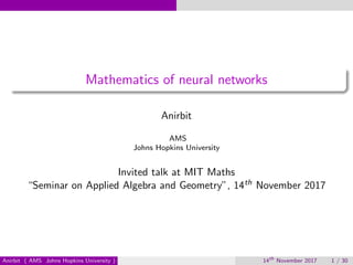 Mathematics of neural networks
Anirbit
AMS
Johns Hopkins University
Invited talk at MIT Maths
“Seminar on Applied Algebra and Geometry”, 14th November 2017
Anirbit ( AMS Johns Hopkins University ) 14th
November 2017 1 / 30
 